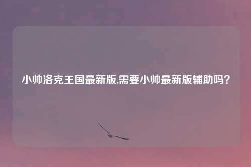小帅洛克王国最新版,需要小帅最新版辅助吗？