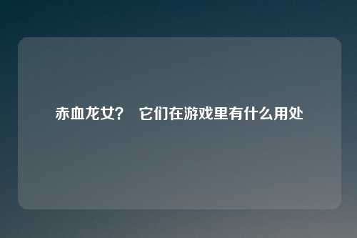 赤血龙女？  它们在游戏里有什么用处