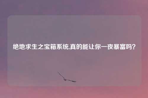 绝地求生之宝箱系统,真的能让你一夜暴富吗？