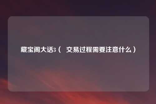 藏宝阁大话3（  交易过程需要注意什么）