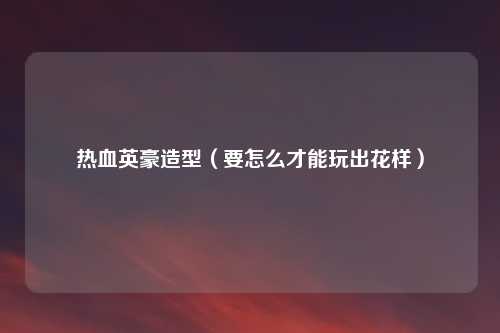 热血英豪造型(要怎么才能玩出花样)