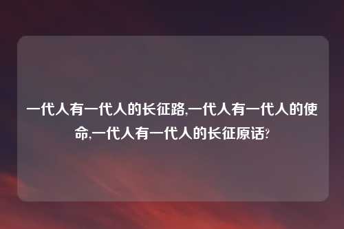一代人有一代人的长征路,一代人有一代人的使命,一代人有一代人的长征原话?