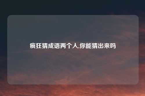疯狂猜成语两个人,你能猜出来吗
