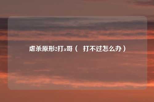 虐杀原形2打a哥（  打不过怎么办）