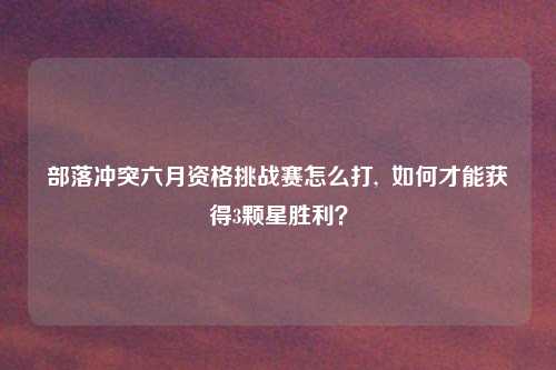 部落冲突六月资格挑战赛怎么打,  如何才能获得3颗星胜利？