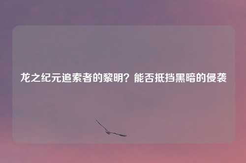 龙之纪元追索者的黎明？能否抵挡黑暗的侵袭