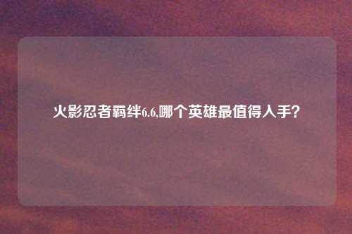 火影忍者羁绊6.6,哪个英雄最值得入手？