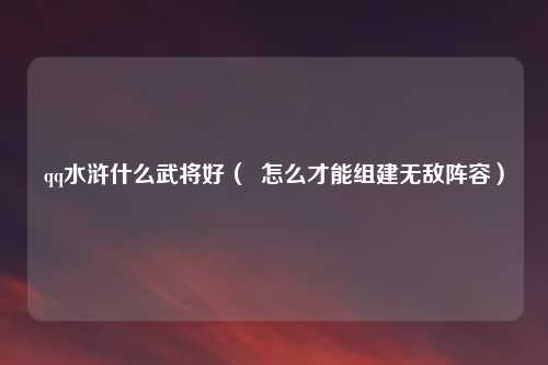 qq水浒什么武将好（  怎么才能组建无敌阵容）