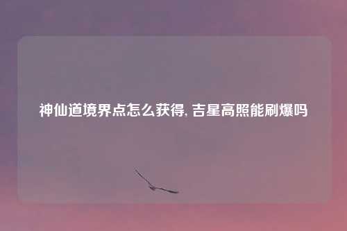 神仙道境界点怎么获得, 吉星高照能刷爆吗