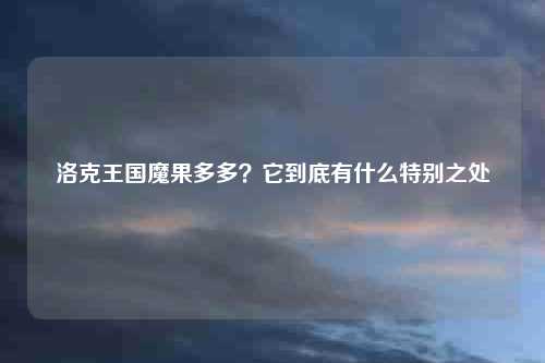 洛克王国魔果多多?它到底有什么特别之处