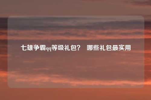 七雄争霸qq等级礼包？  哪些礼包最实用