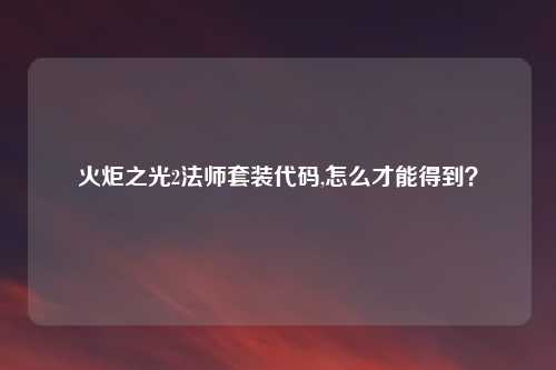 火炬之光2法师套装代码,怎么才能得到？