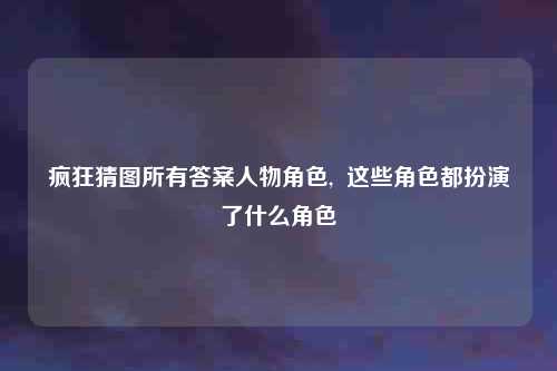 疯狂猜图所有答案人物角色, 这些角色都扮演了什么角色