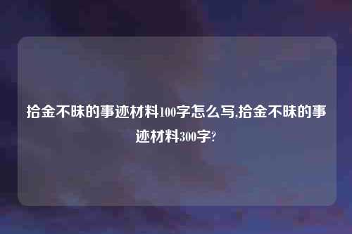 拾金不昧的事迹材料100字怎么写,拾金不昧的事迹材料300字?