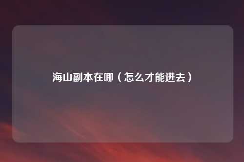 海山副本在哪(怎么才能进去)