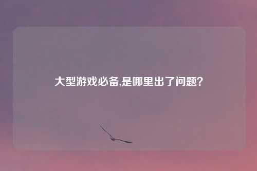 大型游戏必备,是哪里出了问题？