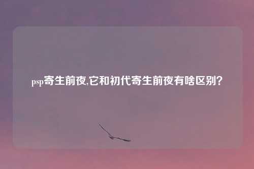 psp寄生前夜,它和初代寄生前夜有啥区别？