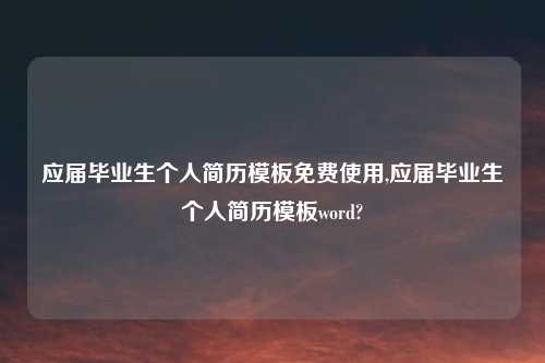 应届毕业生个人简历模板免费使用,应届毕业生个人简历模板word?