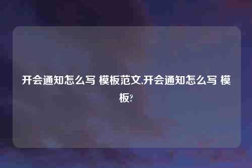 开会通知怎么写 模板范文,开会通知怎么写 模板?