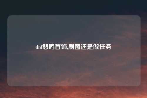 dnf悲鸣首饰,刷图还是做任务