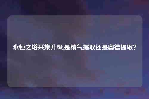 永恒之塔采集升级,是精气提取还是奥德提取?