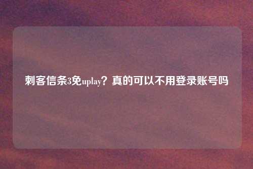 刺客信条3免uplay?真的可以不用登录账号吗