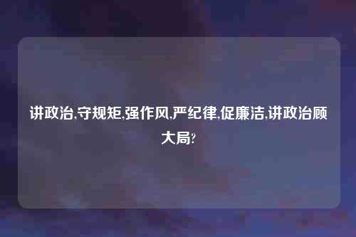 讲政治,守规矩,强作风,严纪律,促廉洁,讲政治顾大局?