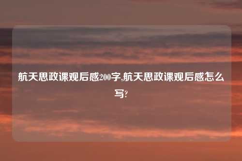 航天思政课观后感200字,航天思政课观后感怎么写?