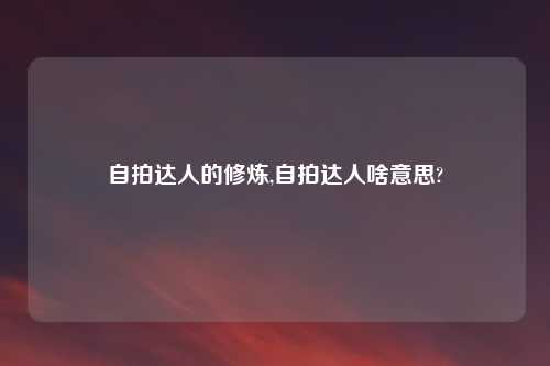 自拍达人的修炼,自拍达人啥意思?