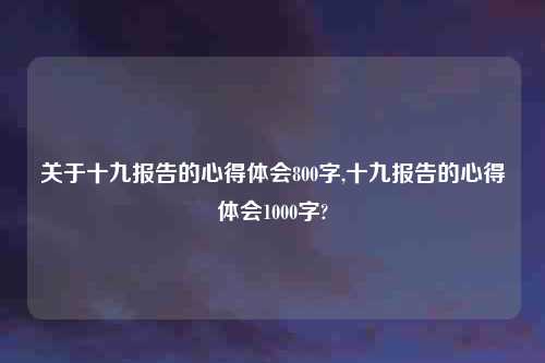 关于十九报告的心得体会800字,十九报告的心得体会1000字?