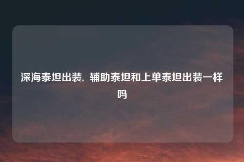 深海泰坦出装,  辅助泰坦和上单泰坦出装一样吗