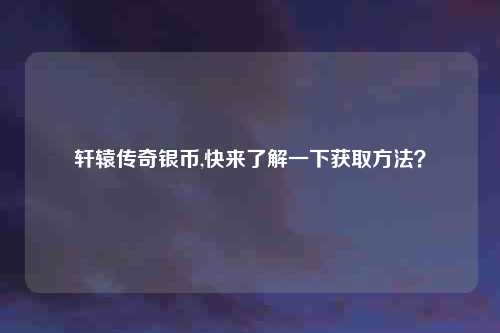 轩辕传奇银币,快来了解一下获取方法?