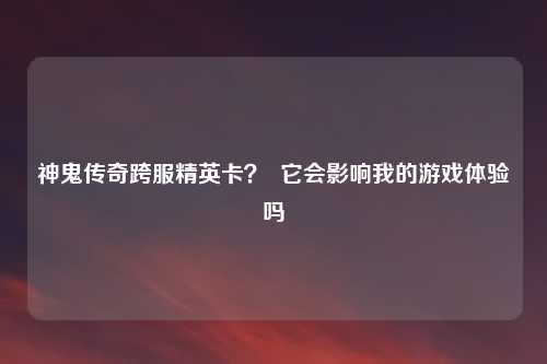 神鬼传奇跨服精英卡？  它会影响我的游戏体验吗