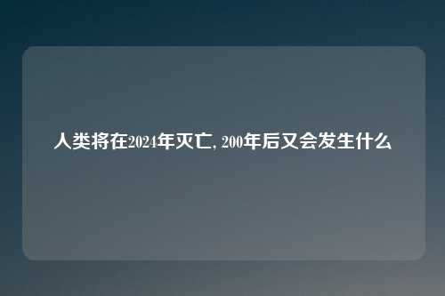 人类将在2024年灭亡, 200年后又会发生什么