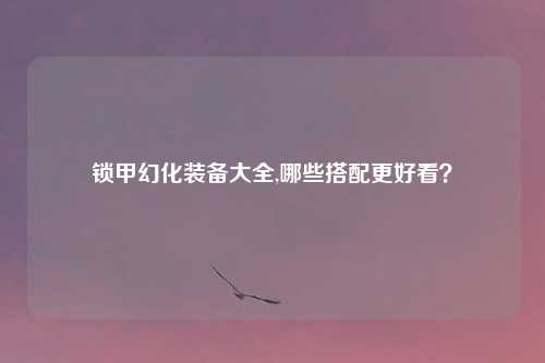 锁甲幻化装备大全,哪些搭配更好看？