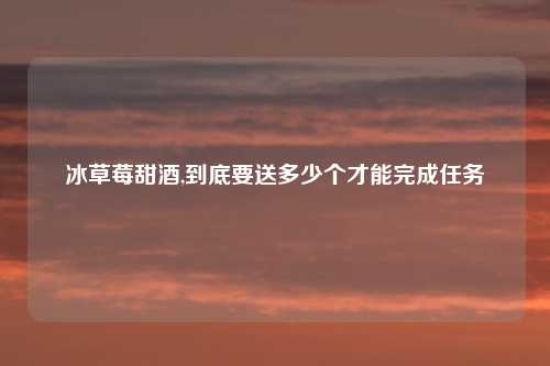 冰草莓甜酒,到底要送多少个才能完成任务