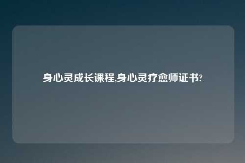 身心灵成长课程,身心灵疗愈师证书?