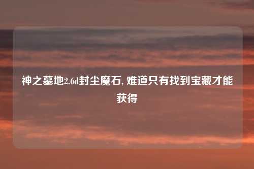 神之墓地2.6d封尘魔石, 难道只有找到宝藏才能获得