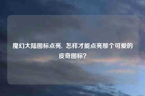 魔幻大陆图标点亮,  怎样才能点亮那个可爱的皮奇图标？