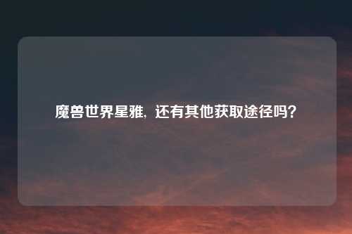 魔兽世界星雅,  还有其他获取途径吗？