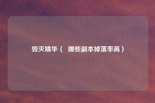 毁灭精华（  哪些副本掉落率高）