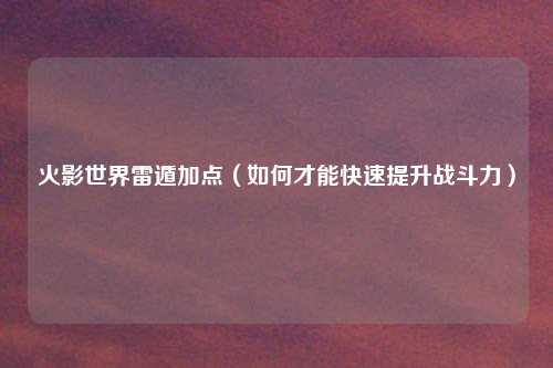 火影世界雷遁加点(如何才能快速提升战斗力)