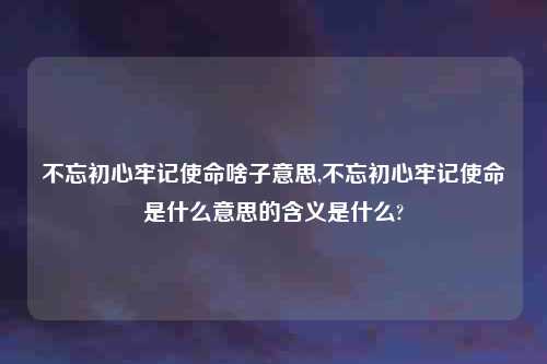 不忘初心牢记使命啥子意思,不忘初心牢记使命是什么意思的含义是什么?