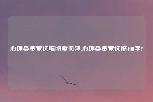 心理委员竞选稿幽默风趣,心理委员竞选稿100字?