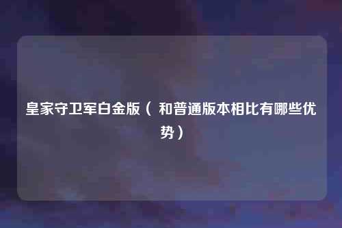 皇家守卫军白金版（ 和普通版本相比有哪些优势）