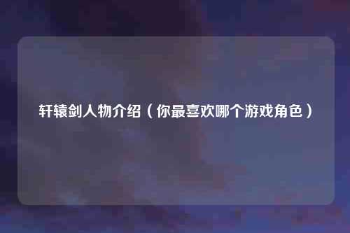 轩辕剑人物介绍（你最喜欢哪个游戏角色）