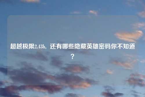 超越极限2.43h,  还有哪些隐藏英雄密码你不知道？
