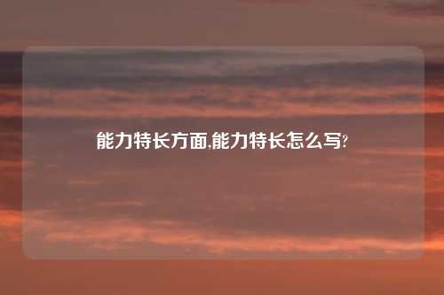 能力特长方面,能力特长怎么写?