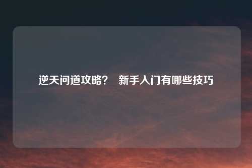 逆天问道攻略？  新手入门有哪些技巧