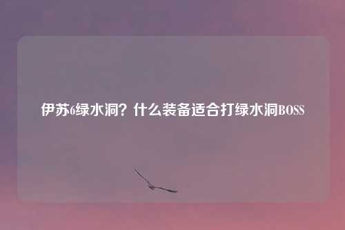 伊苏6绿水洞？什么装备适合打绿水洞BOSS